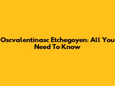Oscvalentinasc Etchegoyen: All You Need To Know