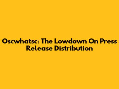 Oscwhatsc: The Lowdown On Press Release Distribution