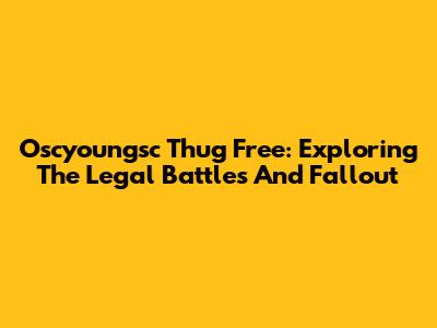 Oscyoungsc Thug Free: Exploring The Legal Battles And Fallout