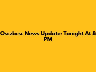 Osczbcsc News Update: Tonight At 8 PM