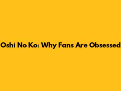 Oshi No Ko: Why Fans Are Obsessed