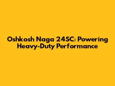 Oshkosh Naga 24SC: Powering Heavy-Duty Performance