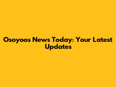 Osoyoos News Today: Your Latest Updates