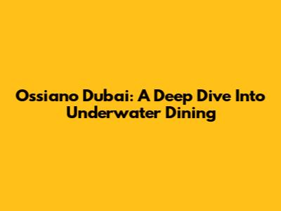Ossiano Dubai: A Deep Dive Into Underwater Dining