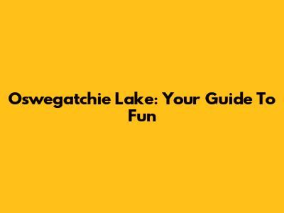 Oswegatchie Lake: Your Guide To Fun