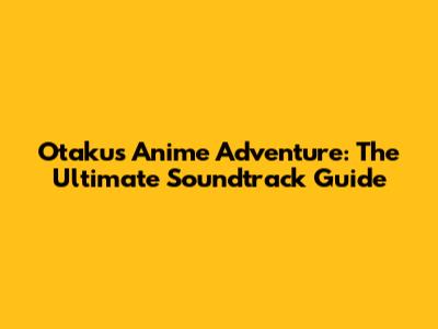 Otaku's Anime Adventure: The Ultimate Soundtrack Guide