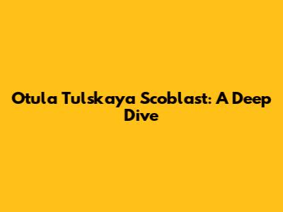 Otula Tulskaya Scoblast: A Deep Dive