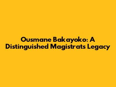 Ousmane Bakayoko: A Distinguished Magistrat's Legacy