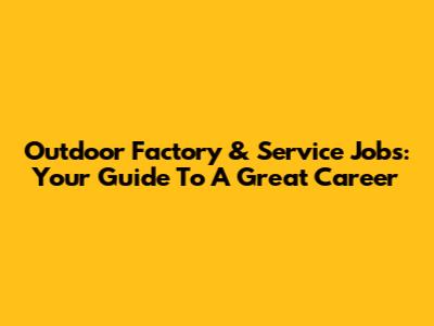 Outdoor Factory & Service Jobs: Your Guide To A Great Career