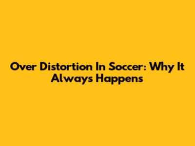 Over Distortion In Soccer: Why It Always Happens