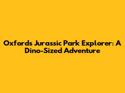 Oxford's Jurassic Park Explorer: A Dino-Sized Adventure