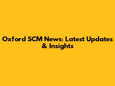 Oxford SCM News: Latest Updates & Insights