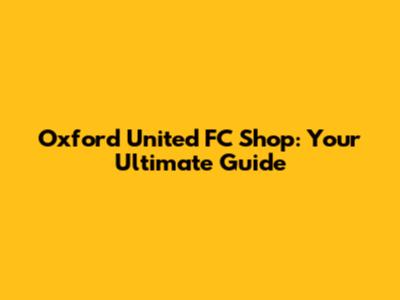 Oxford United FC Shop: Your Ultimate Guide
