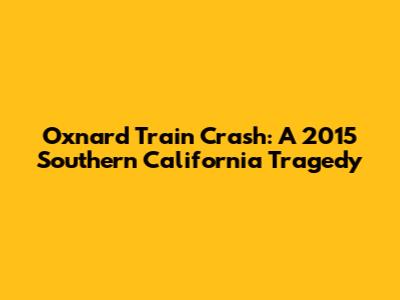 Oxnard Train Crash: A 2015 Southern California Tragedy
