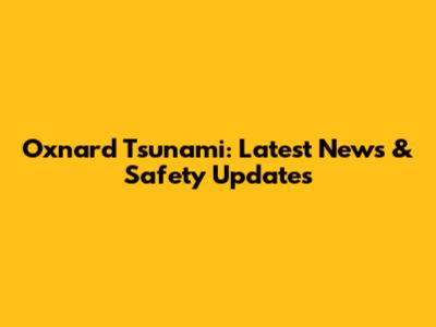 Oxnard Tsunami: Latest News & Safety Updates