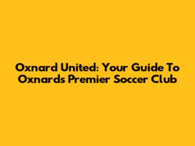 Oxnard United: Your Guide To Oxnard's Premier Soccer Club