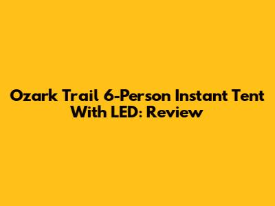 Ozark Trail 6-Person Instant Tent With LED: Review