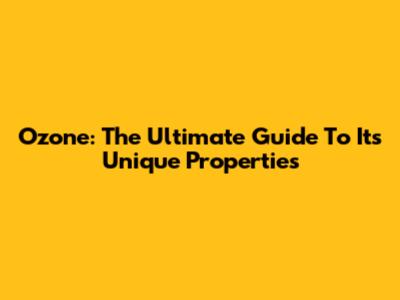 Ozone: The Ultimate Guide To Its Unique Properties