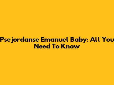 P'sejordanse Emanuel Baby: All You Need To Know