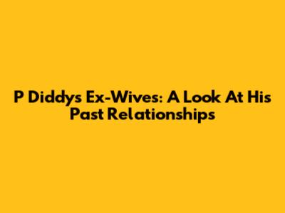 P Diddy's Ex-Wives: A Look At His Past Relationships