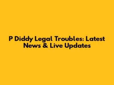 P Diddy Legal Troubles: Latest News & Live Updates