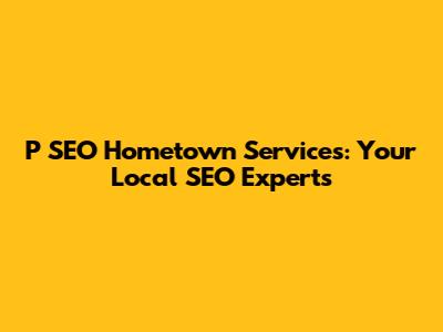 P SEO Hometown Services: Your Local SEO Experts
