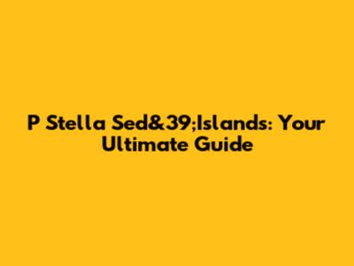 P Stella Sed&39;Islands: Your Ultimate Guide