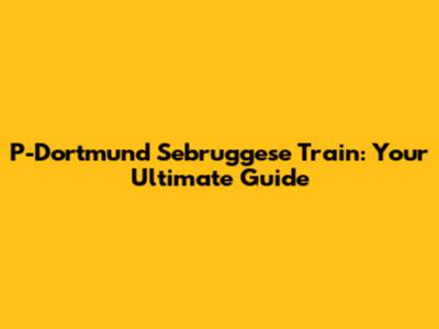 P-Dortmund Sebruggese Train: Your Ultimate Guide