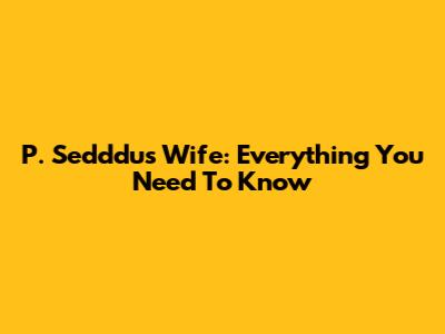 P. Sedddu's Wife: Everything You Need To Know