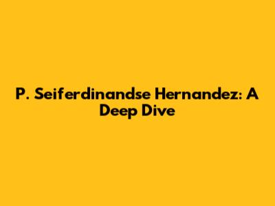 P. Seiferdinandse Hernandez: A Deep Dive