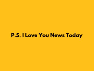P.S. I Love You News Today