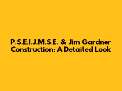P.S.E.I.J.M.S.E. & Jim Gardner Construction: A Detailed Look