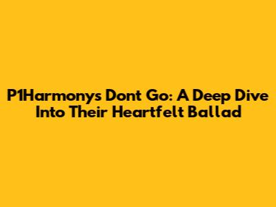 P1Harmony's "Don't Go": A Deep Dive Into Their Heartfelt Ballad