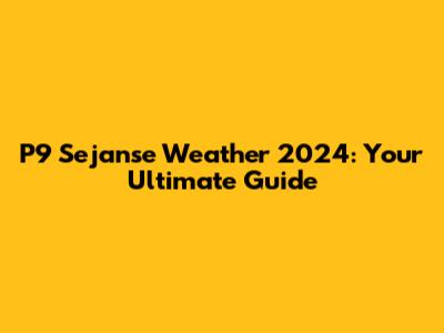 P9 Sejanse Weather 2024: Your Ultimate Guide