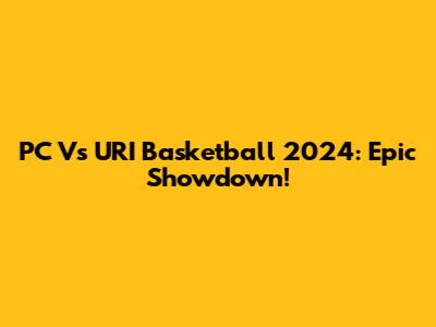 PC Vs URI Basketball 2024: Epic Showdown!