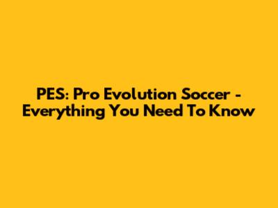 PES: Pro Evolution Soccer - Everything You Need To Know