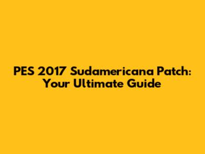 PES 2017 Sudamericana Patch: Your Ultimate Guide