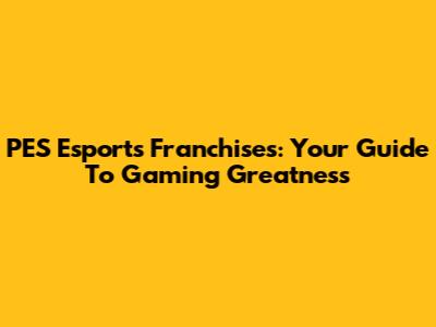 PES Esports Franchises: Your Guide To Gaming Greatness