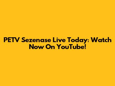 PETV Sezenase Live Today: Watch Now On YouTube!