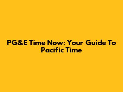 PG&E Time Now: Your Guide To Pacific Time