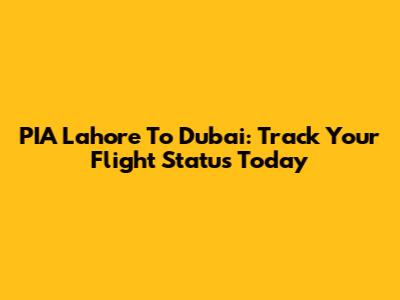 PIA Lahore To Dubai: Track Your Flight Status Today