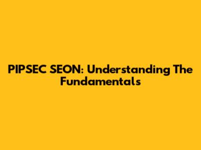 PIPSEC SEON: Understanding The Fundamentals