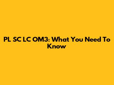 PL SC LC OM3: What You Need To Know