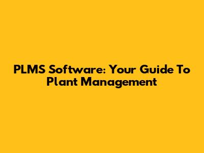 PLMS Software: Your Guide To Plant Management