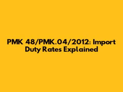 PMK 48/PMK.04/2012: Import Duty Rates Explained