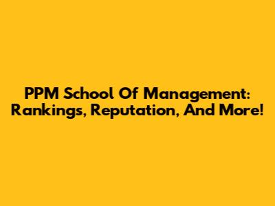 PPM School Of Management: Rankings, Reputation, And More!