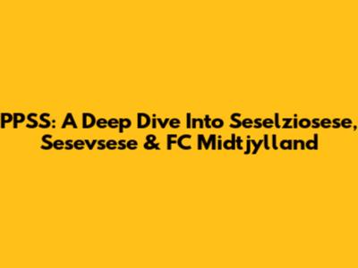 PPSS: A Deep Dive Into Seselziosese, Sesevsese & FC Midtjylland