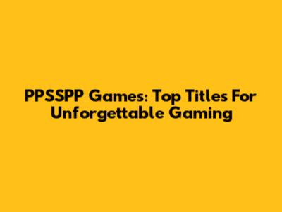 PPSSPP Games: Top Titles For Unforgettable Gaming