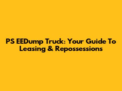 PS EEDump Truck: Your Guide To Leasing & Repossessions
