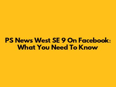 PS News West SE 9 On Facebook: What You Need To Know